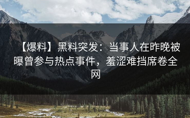 【爆料】黑料突发：当事人在昨晚被曝曾参与热点事件，羞涩难挡席卷全网