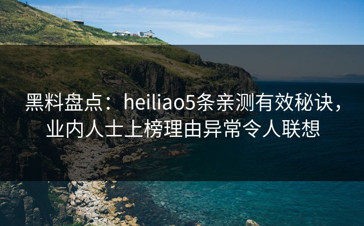 黑料盘点:heiliao5条亲测有效秘诀,业内人士上榜理由异常令人联想 黑料盘点:heiliao5条亲测有效秘诀,业内人士上榜理由异常令人联想