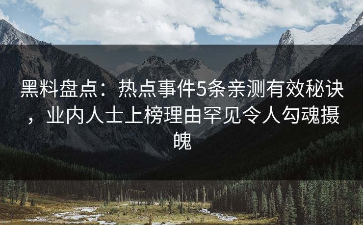 黑料盘点:热点事件5条亲测有效秘诀,业内人士上榜理由罕见令人勾魂摄魄 黑料盘点:热点事件5条亲测有效秘诀,业内人士上榜理由罕见令人勾魂摄魄