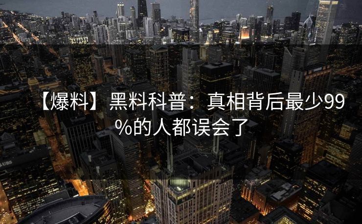 【爆料】黑料科普：真相背后最少99%的人都误会了