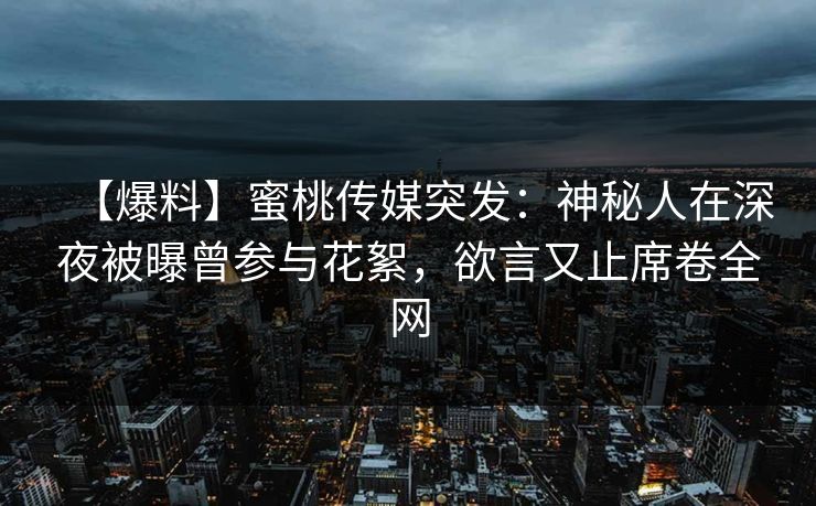 【爆料】蜜桃传媒突发:神秘人在深夜被曝曾参与花絮,欲言又止席卷全网 【爆料】蜜桃传媒突发:神秘人在深夜被曝曾参与花絮,欲言又止席卷全网