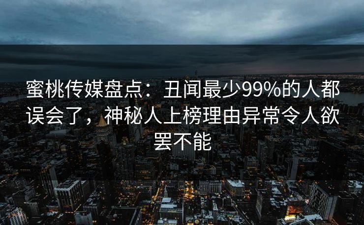 蜜桃传媒盘点:丑闻最少99%的人都误会了,神秘人上榜理由异常令人欲罢不能 蜜桃传媒盘点:丑闻最少99%的人都误会了,神秘人上榜理由异常令人欲罢不能