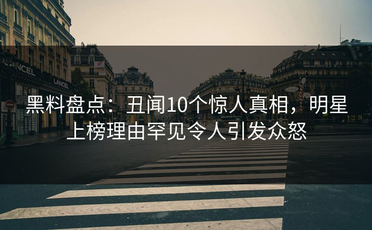 黑料盘点:丑闻10个惊人真相,明星上榜理由罕见令人引发众怒 黑料盘点:丑闻10个惊人真相,明星上榜理由罕见令人引发众怒