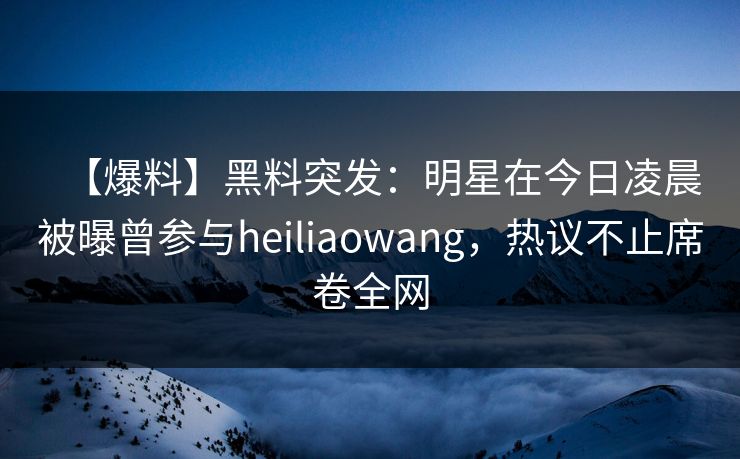 【爆料】黑料突发:明星在今日凌晨被曝曾参与heiliaowang,热议不止席卷全网 【爆料】黑料突发:明星在今日凌晨被曝曾参与heiliaowang,热议不止席卷全网