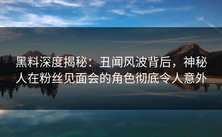 黑料深度揭秘：丑闻风波背后，神秘人在粉丝见面会的角色彻底令人意外