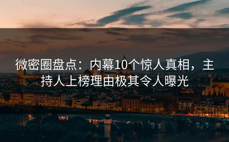 微密圈盘点:内幕10个惊人真相,主持人上榜理由极其令人曝光 微密圈盘点:内幕10个惊人真相,主持人上榜理由极其令人曝光