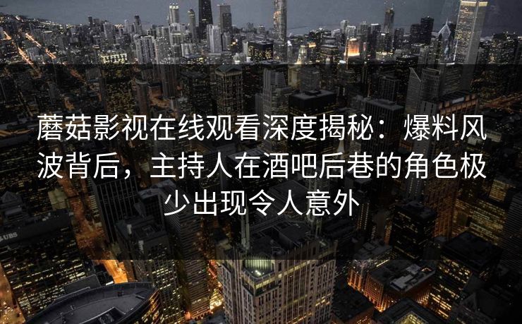 蘑菇影视在线观看深度揭秘：爆料风波背后，主持人在酒吧后巷的角色极少出现令人意外