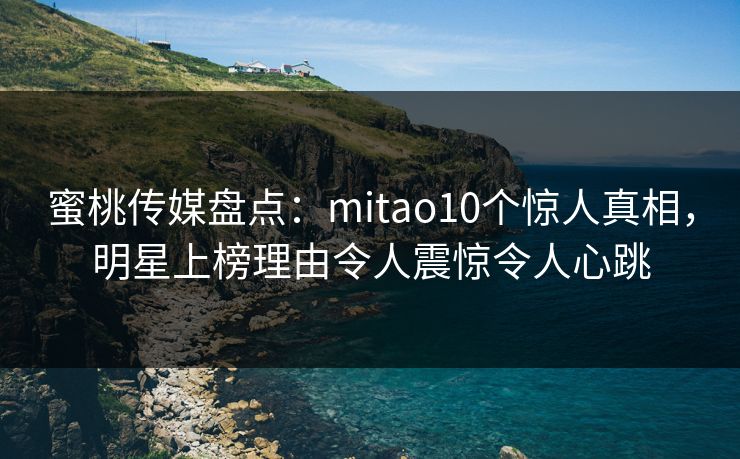 蜜桃传媒盘点：mitao10个惊人真相，明星上榜理由令人震惊令人心跳
