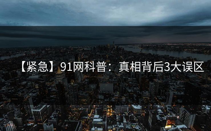 【紧急】91网科普：真相背后3大误区