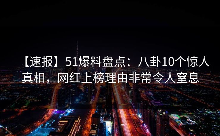 【速报】51爆料盘点：八卦10个惊人真相，网红上榜理由非常令人窒息