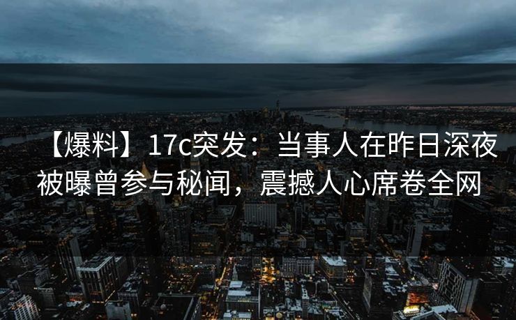 【爆料】17c突发：当事人在昨日深夜被曝曾参与秘闻，震撼人心席卷全网