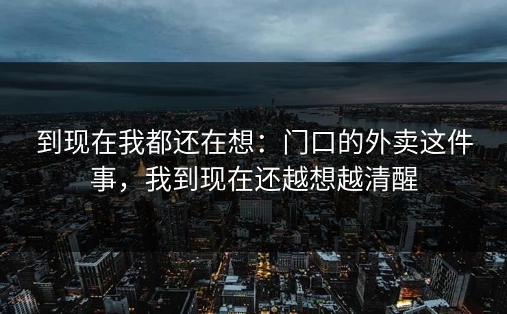 到现在我都还在想：门口的外卖这件事，我到现在还越想越清醒
