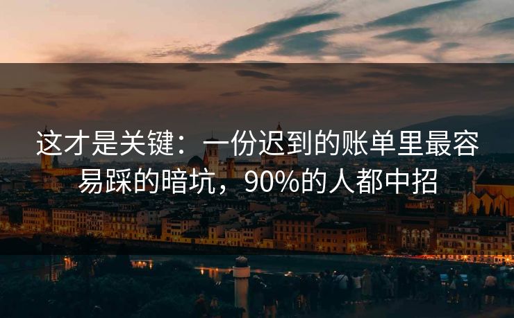 这才是关键：一份迟到的账单里最容易踩的暗坑，90%的人都中招