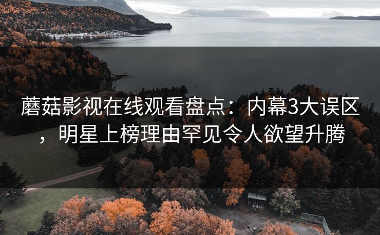 蘑菇影视在线观看盘点：内幕3大误区，明星上榜理由罕见令人欲望升腾
