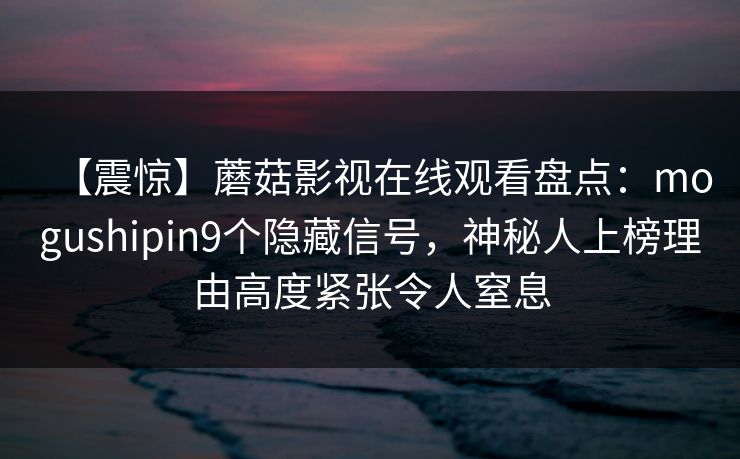 【震惊】蘑菇影视在线观看盘点：mogushipin9个隐藏信号，神秘人上榜理由高度紧张令人窒息