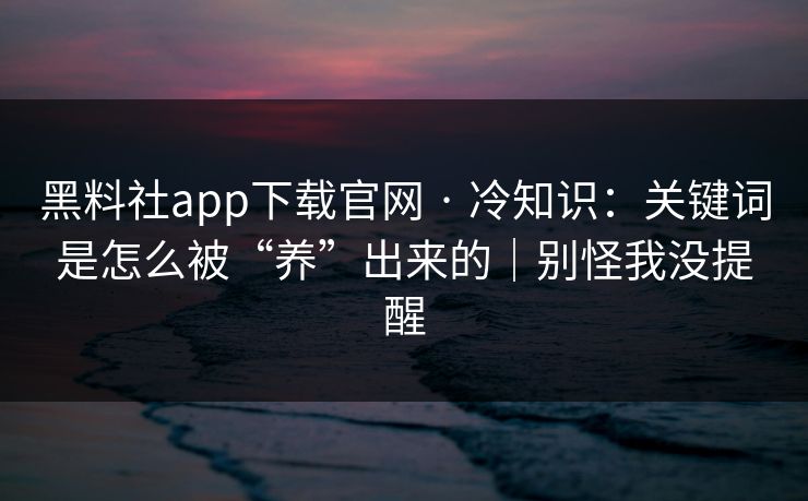 黑料社app下载官网 · 冷知识：关键词是怎么被“养”出来的｜别怪我没提醒