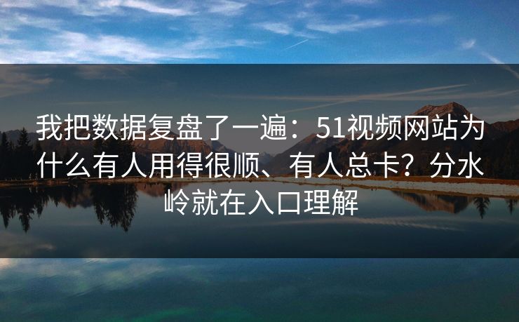 我把数据复盘了一遍：51视频网站为什么有人用得很顺、有人总卡？分水岭就在入口理解