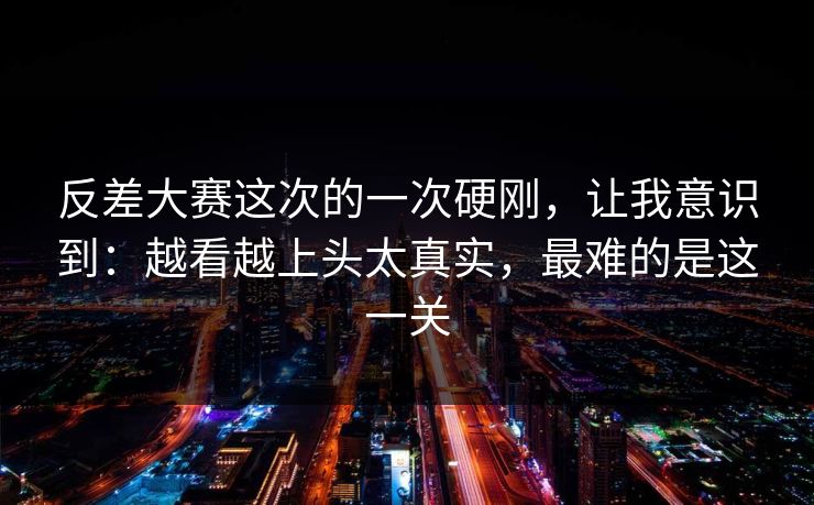 反差大赛这次的一次硬刚,让我意识到:越看越上头太真实,最难的是这一关 反差大赛这次的一次硬刚,让我意识到:越看越上头太真实,最难的是这一关