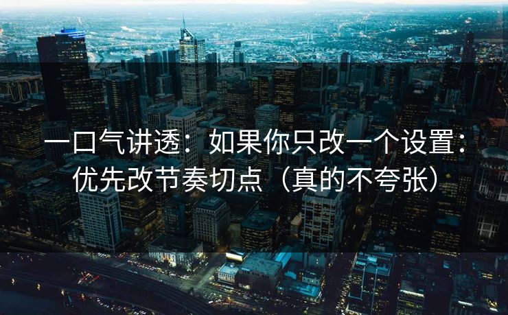 一口气讲透：如果你只改一个设置：优先改节奏切点（真的不夸张）