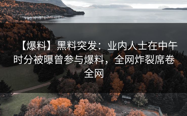 【爆料】黑料突发：业内人士在中午时分被曝曾参与爆料，全网炸裂席卷全网