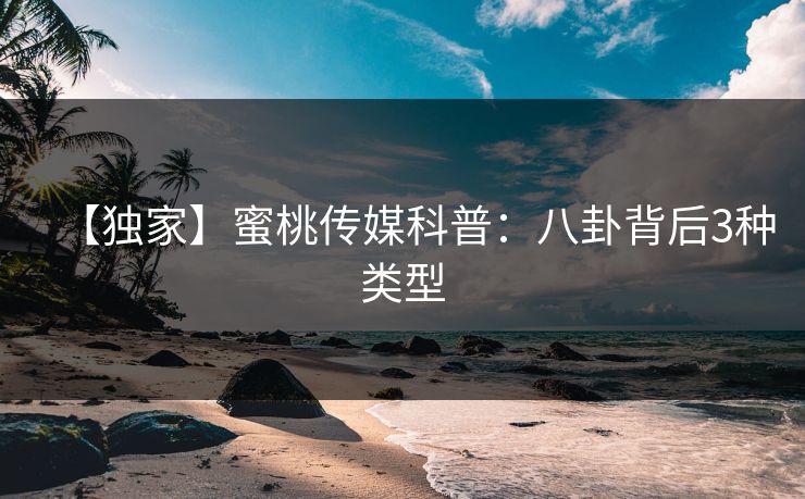 【独家】蜜桃传媒科普：八卦背后3种类型