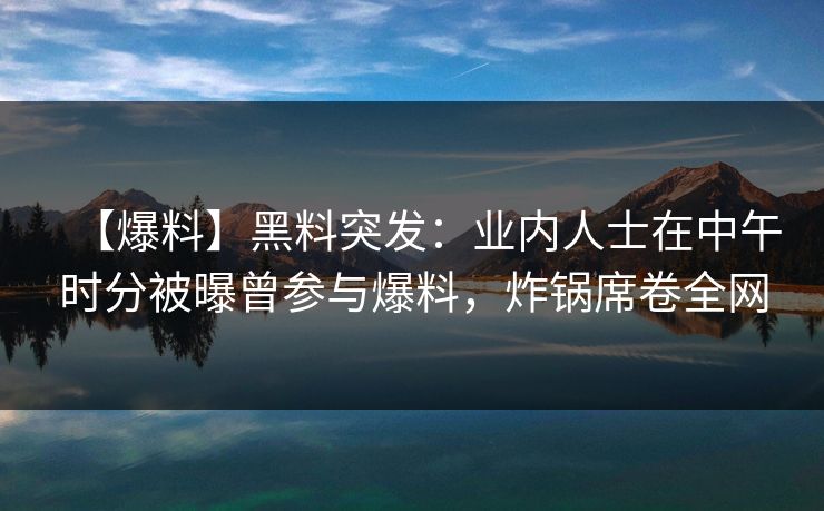 【爆料】黑料突发：业内人士在中午时分被曝曾参与爆料，炸锅席卷全网