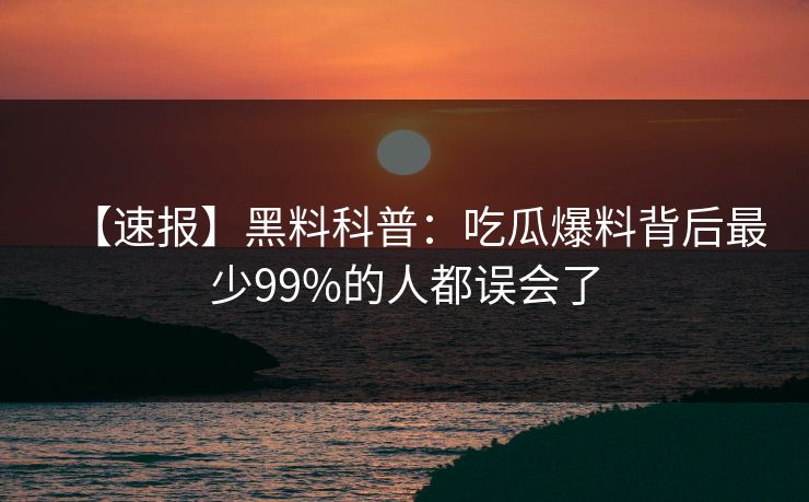 【速报】黑料科普：吃瓜爆料背后最少99%的人都误会了