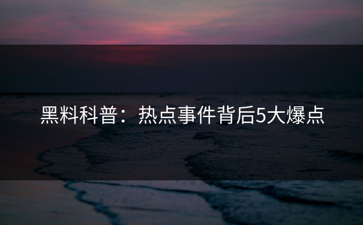 黑料科普：热点事件背后5大爆点