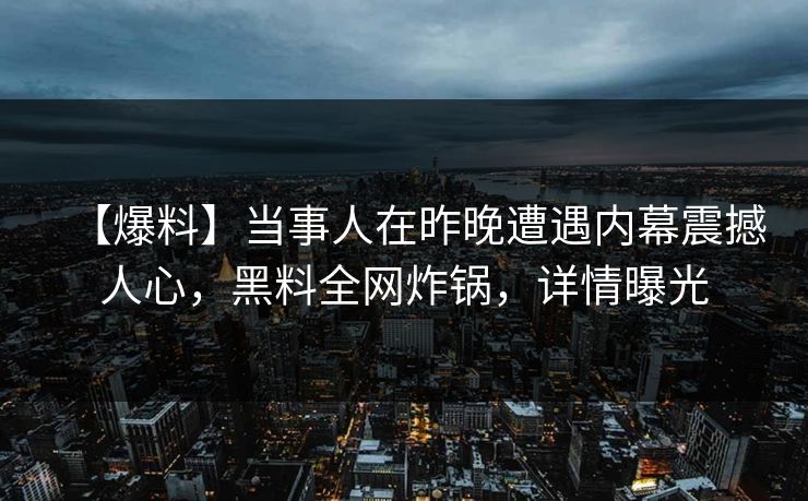 【爆料】当事人在昨晚遭遇内幕震撼人心，黑料全网炸锅，详情曝光