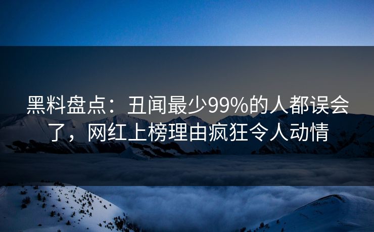黑料盘点：丑闻最少99%的人都误会了，网红上榜理由疯狂令人动情