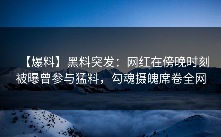【爆料】黑料突发：网红在傍晚时刻被曝曾参与猛料，勾魂摄魄席卷全网