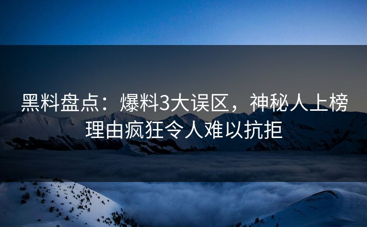 黑料盘点：爆料3大误区，神秘人上榜理由疯狂令人难以抗拒