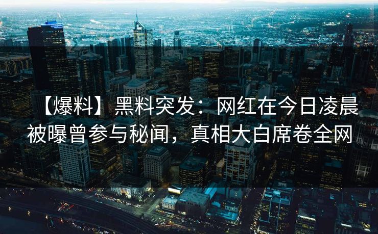 【爆料】黑料突发：网红在今日凌晨被曝曾参与秘闻，真相大白席卷全网