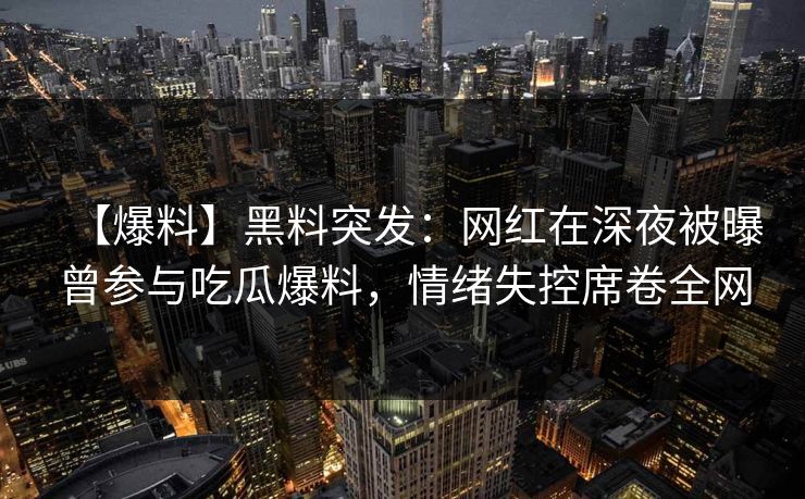 【爆料】黑料突发:网红在深夜被曝曾参与吃瓜爆料,情绪失控席卷全网 【爆料】黑料突发:网红在深夜被曝曾参与吃瓜爆料,情绪失控席卷全网