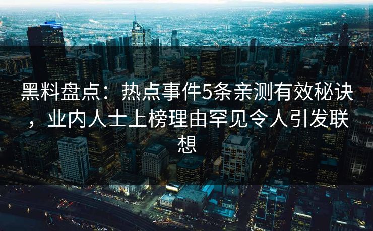 黑料盘点：热点事件5条亲测有效秘诀，业内人士上榜理由罕见令人引发联想