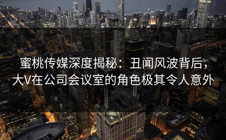 蜜桃传媒深度揭秘：丑闻风波背后，大V在公司会议室的角色极其令人意外