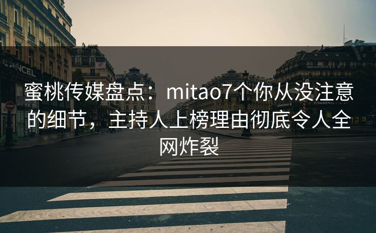 蜜桃传媒盘点：mitao7个你从没注意的细节，主持人上榜理由彻底令人全网炸裂