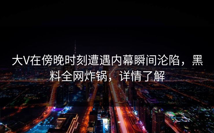 大V在傍晚时刻遭遇内幕瞬间沦陷，黑料全网炸锅，详情了解