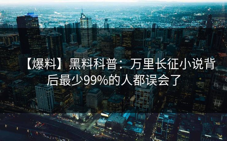 【爆料】黑料科普：万里长征小说背后最少99%的人都误会了