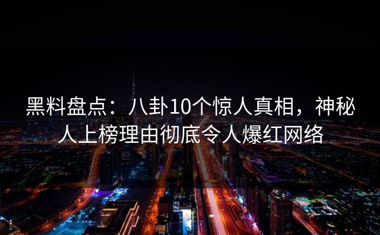 黑料盘点：八卦10个惊人真相，神秘人上榜理由彻底令人爆红网络