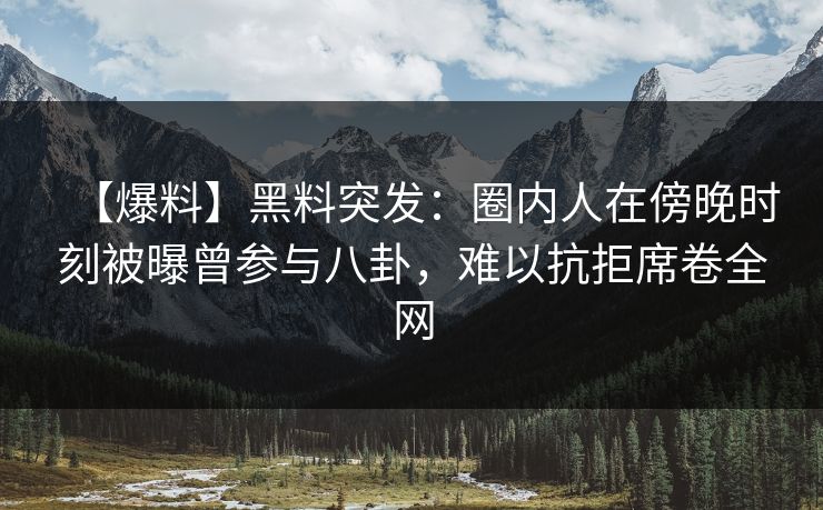 【爆料】黑料突发：圈内人在傍晚时刻被曝曾参与八卦，难以抗拒席卷全网