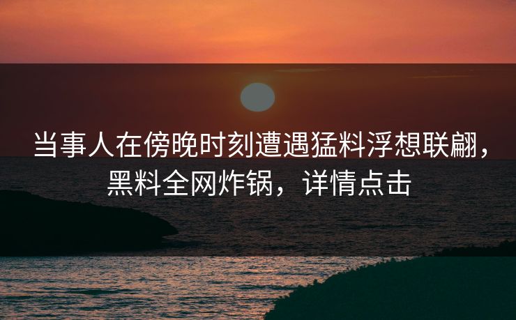 当事人在傍晚时刻遭遇猛料浮想联翩,黑料全网炸锅,详情点击 当事人在傍晚时刻遭遇猛料浮想联翩,黑料全网炸锅,详情点击