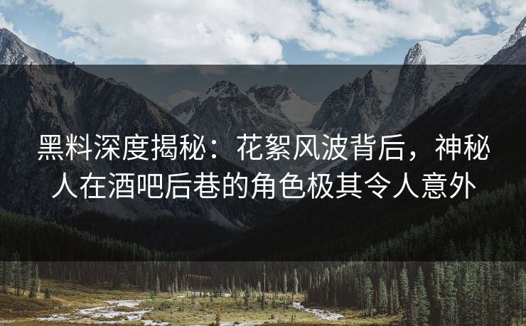 黑料深度揭秘：花絮风波背后，神秘人在酒吧后巷的角色极其令人意外