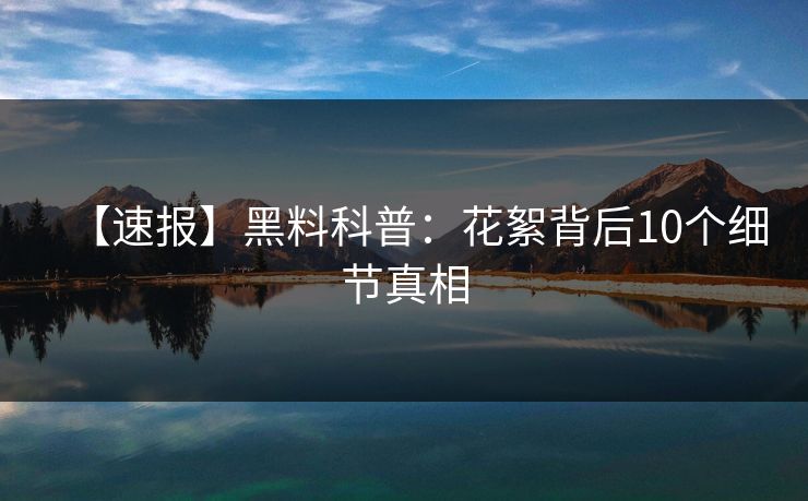 【速报】黑料科普：花絮背后10个细节真相
