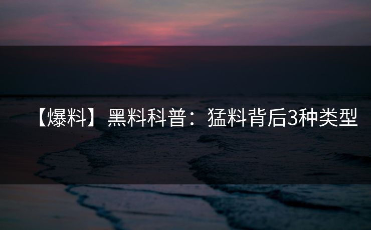 【爆料】黑料科普:猛料背后3种类型 【爆料】黑料科普:猛料背后3种类型