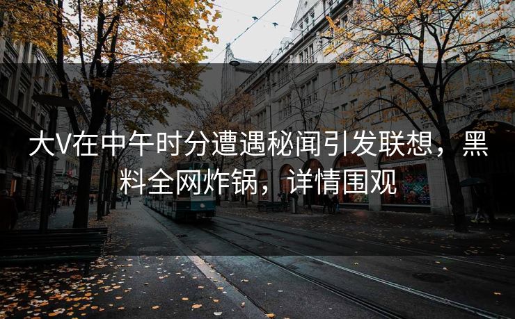 大V在中午时分遭遇秘闻引发联想，黑料全网炸锅，详情围观