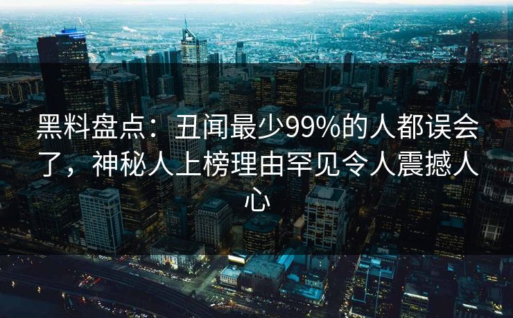 黑料盘点：丑闻最少99%的人都误会了，神秘人上榜理由罕见令人震撼人心