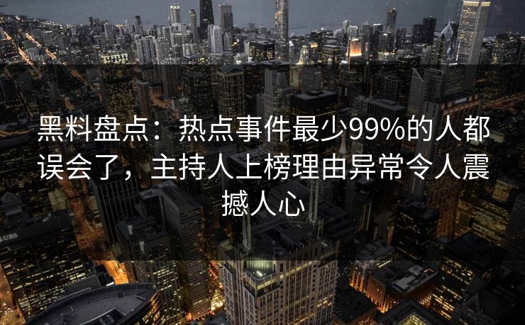 黑料盘点：热点事件最少99%的人都误会了，主持人上榜理由异常令人震撼人心