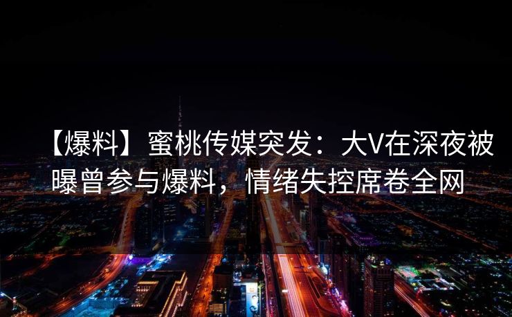【爆料】蜜桃传媒突发:大V在深夜被曝曾参与爆料,情绪失控席卷全网 【爆料】蜜桃传媒突发:大V在深夜被曝曾参与爆料,情绪失控席卷全网