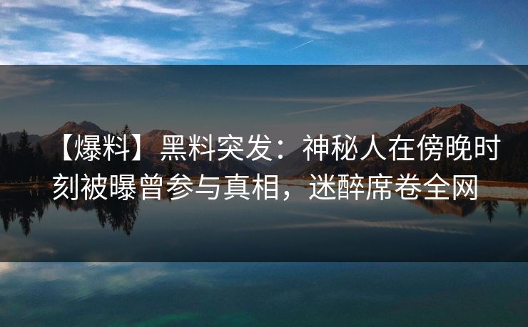 【爆料】黑料突发:神秘人在傍晚时刻被曝曾参与真相,迷醉席卷全网 【爆料】黑料突发:神秘人在傍晚时刻被曝曾参与真相,迷醉席卷全网